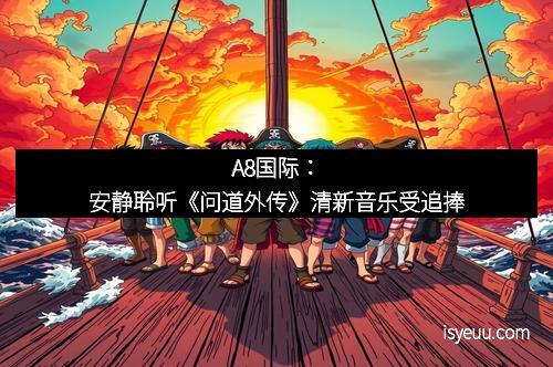 A8国际：安静聆听《问道外传》清新音乐受追捧
