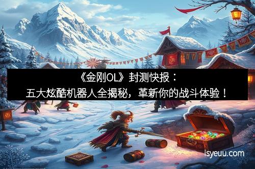 《金刚OL》封测快报：五大炫酷机器人全揭秘，革新你的战斗体验！